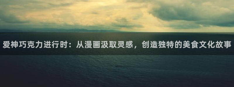 51漫画永久免费：爱神巧克力进行时：从漫画汲取灵感，创造独特的美食文化故事